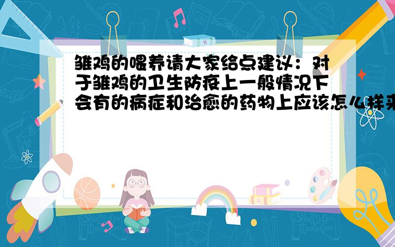 雏鸡的喂养请大家给点建议：对于雏鸡的卫生防疫上一般情况下会有的病症和治愈的药物上应该怎么样来把握?对一些药物和症状上,最