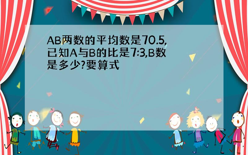 AB两数的平均数是70.5,已知A与B的比是7:3,B数是多少?要算式