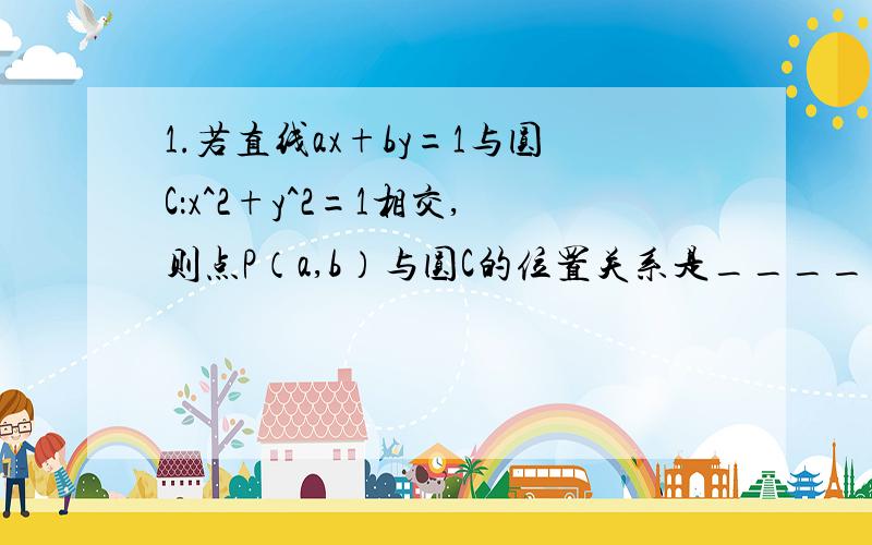 1.若直线ax+by=1与圆C：x^2+y^2=1相交,则点P（a,b）与圆C的位置关系是_____