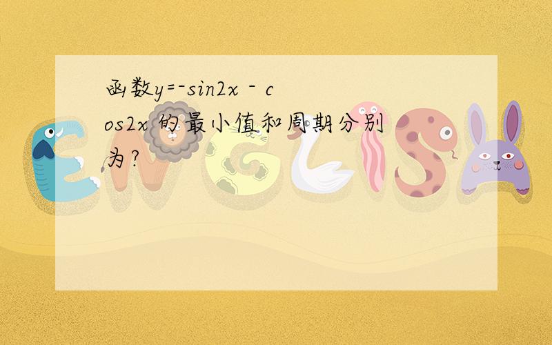 函数y=-sin2x - cos2x 的最小值和周期分别为?