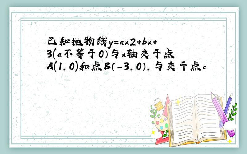 已知抛物线y=ax2+bx+3(a不等于0）与x轴交于点A(1,0)和点B（-3,0）,与交于点c