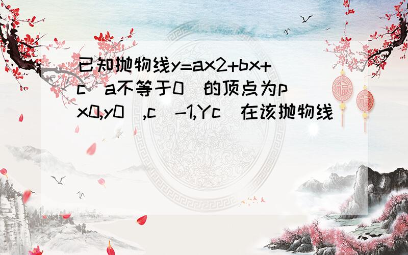 已知抛物线y=ax2+bx+c(a不等于0)的顶点为p（x0,y0）,c（-1,Yc）在该抛物线