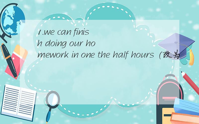 1.we can finish doing our homework in one the half hours (改为