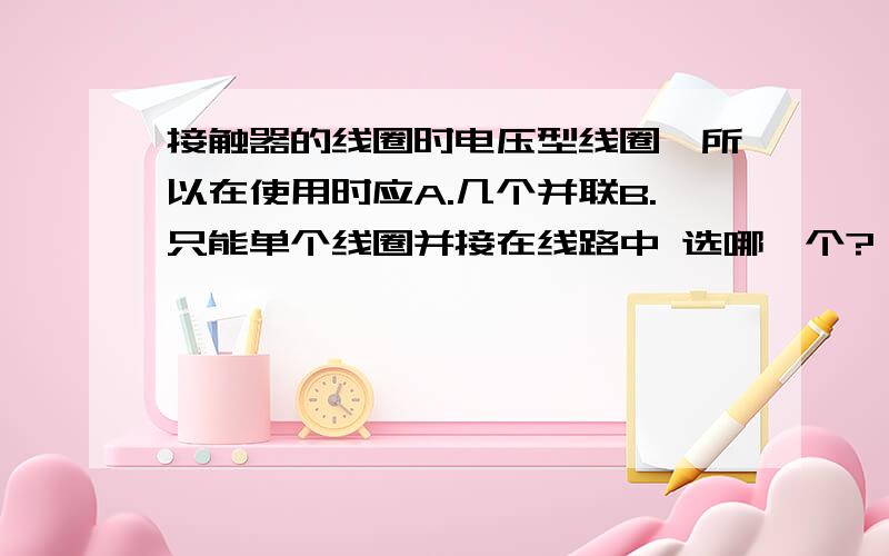 接触器的线圈时电压型线圈,所以在使用时应A.几个并联B.只能单个线圈并接在线路中 选哪一个?