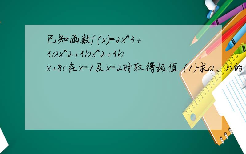 已知函数f(x)=2x^3+3ax^2+3bx^2+3bx+8c在x=1及x=2时取得极值.（1）求a、b的值.（2）若