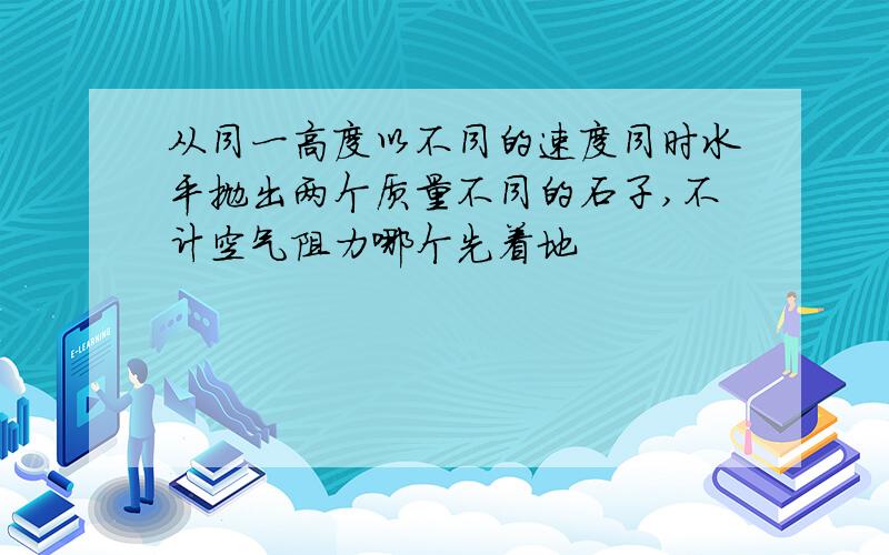 从同一高度以不同的速度同时水平抛出两个质量不同的石子,不计空气阻力哪个先着地