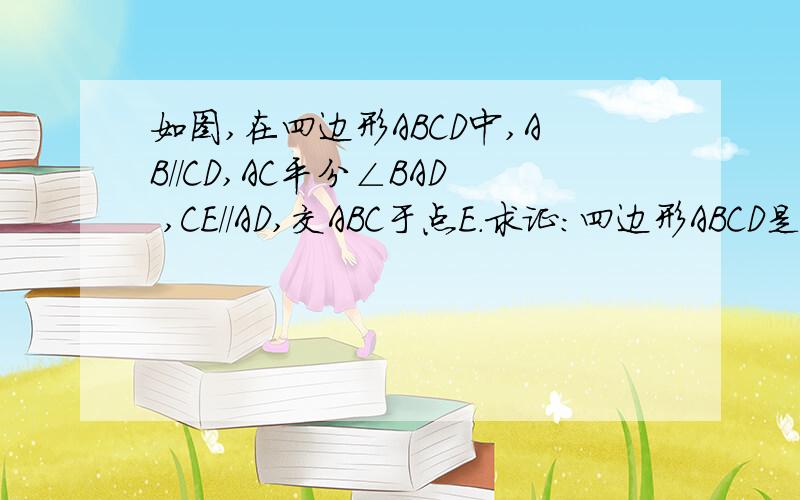 如图,在四边形ABCD中,AB//CD,AC平分∠BAD ,CE//AD,交ABC于点E.求证：四边形ABCD是菱形.