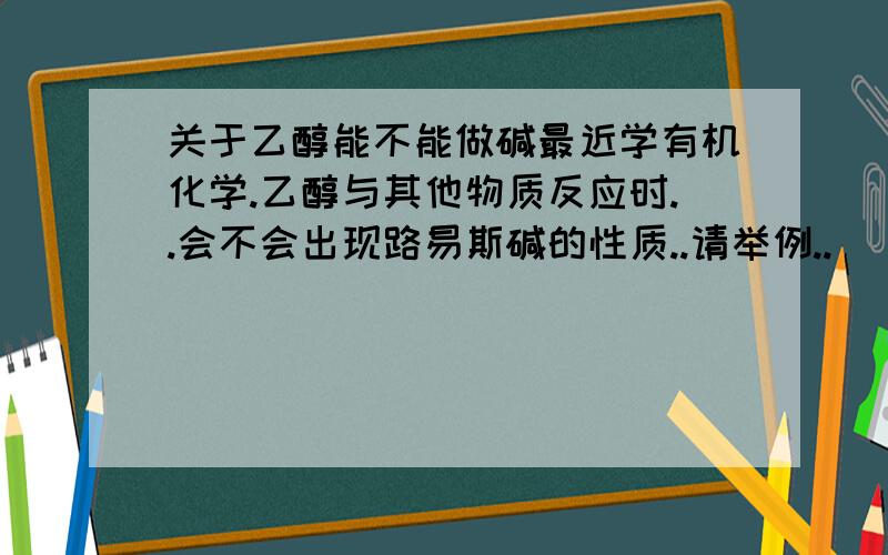 关于乙醇能不能做碱最近学有机化学.乙醇与其他物质反应时..会不会出现路易斯碱的性质..请举例..