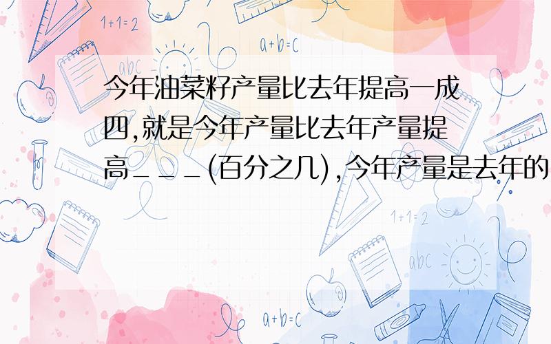 今年油菜籽产量比去年提高一成四,就是今年产量比去年产量提高___(百分之几),今年产量是去年的___(百分之