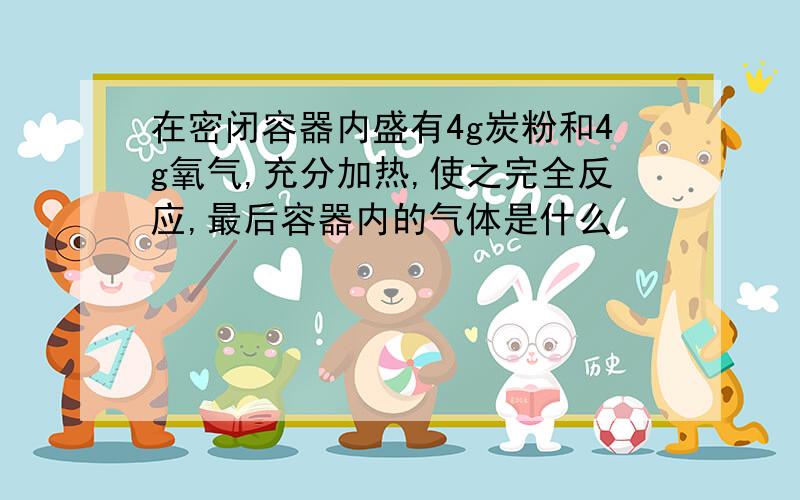 在密闭容器内盛有4g炭粉和4g氧气,充分加热,使之完全反应,最后容器内的气体是什么