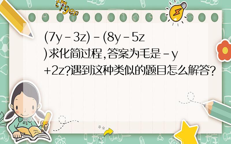 (7y-3z)-(8y-5z)求化简过程,答案为毛是-y+2z?遇到这种类似的题目怎么解答?