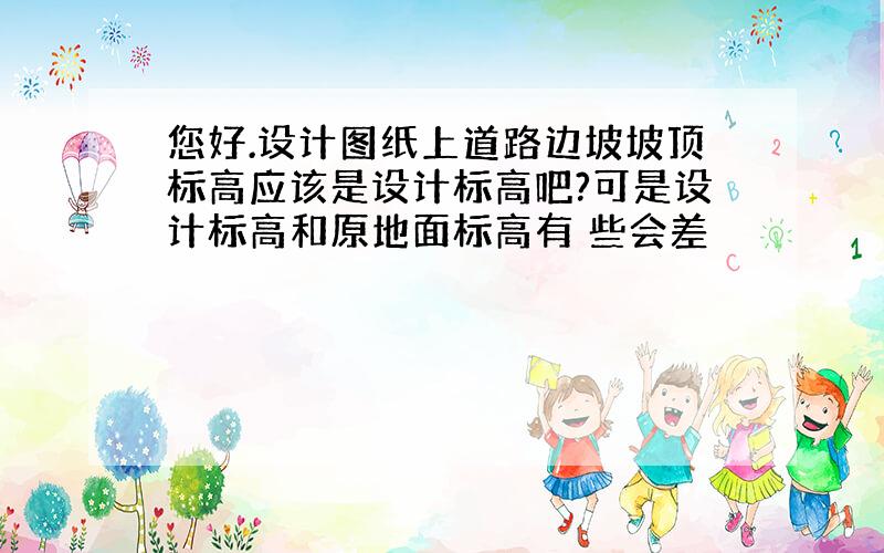 您好.设计图纸上道路边坡坡顶标高应该是设计标高吧?可是设计标高和原地面标高有 些会差