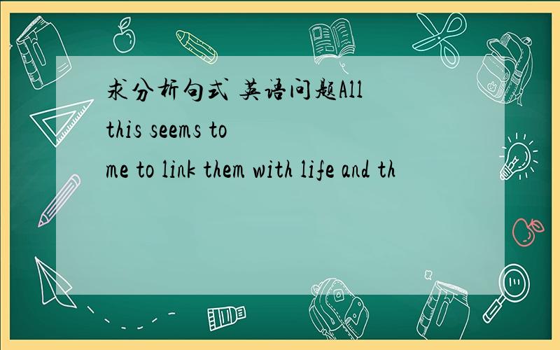 求分析句式 英语问题All this seems to me to link them with life and th