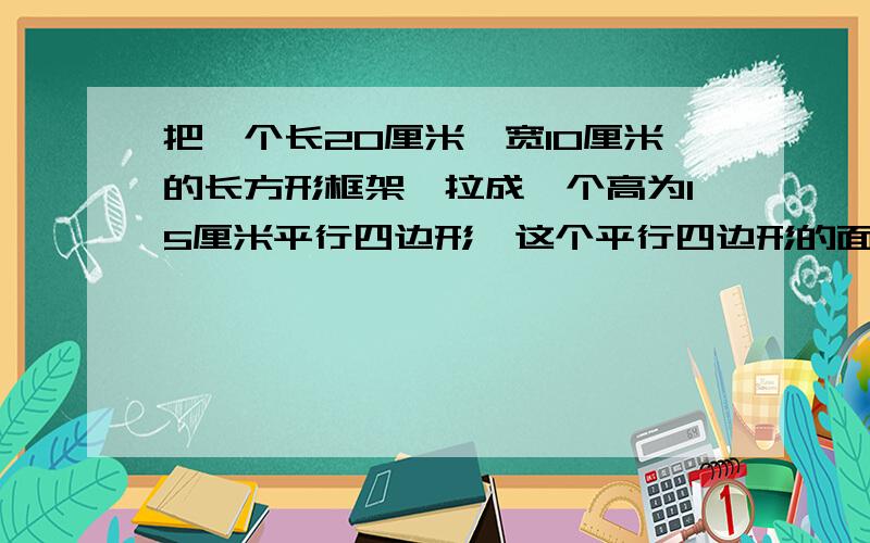 把一个长20厘米、宽10厘米的长方形框架,拉成一个高为15厘米平行四边形,这个平行四边形的面积是（ ）平方