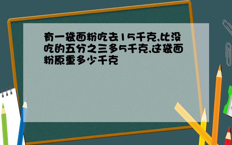 有一袋面粉吃去15千克,比没吃的五分之三多5千克,这袋面粉原重多少千克