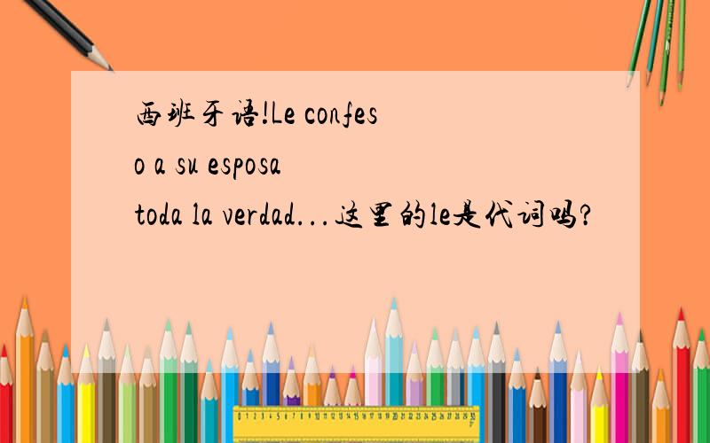 西班牙语!Le confeso a su esposa toda la verdad...这里的le是代词吗?