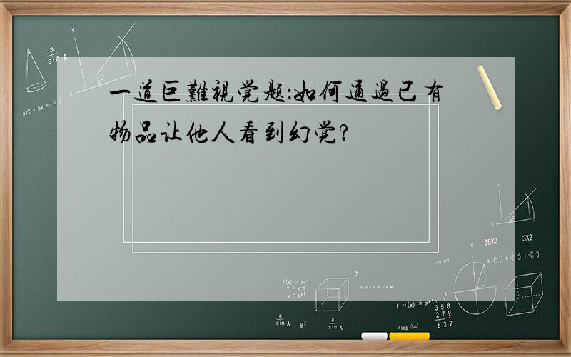 一道巨难视觉题：如何通过已有物品让他人看到幻觉?