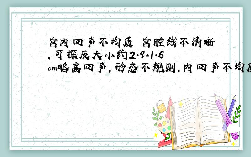 宫内回声不均质 宫腔线不清晰,可探及大小约2.9*1.6cm略高回声,形态不规则,内回声不均质.双附件未见明显异