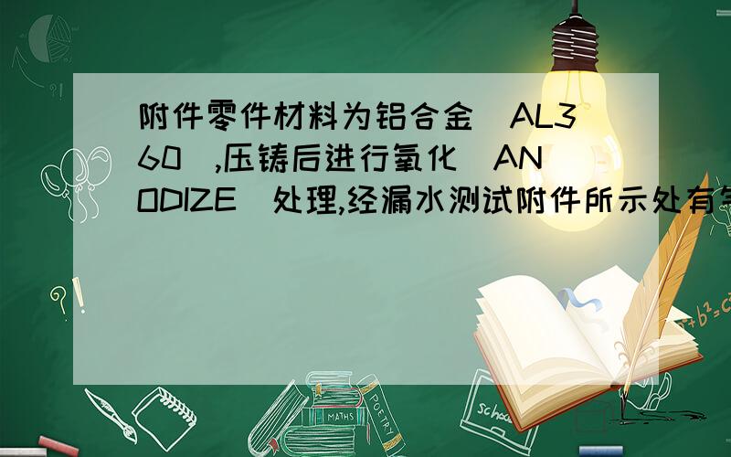 附件零件材料为铝合金（AL360）,压铸后进行氧化（ANODIZE）处理,经漏水测试附件所示处有气孔（沙孔).