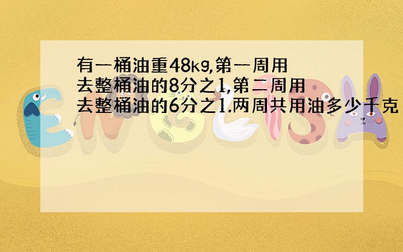 有一桶油重48kg,第一周用去整桶油的8分之1,第二周用去整桶油的6分之1.两周共用油多少千克