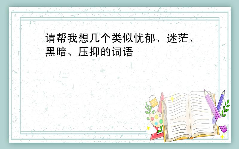 请帮我想几个类似忧郁、迷茫、黑暗、压抑的词语