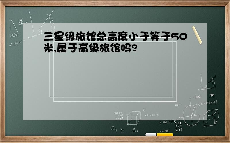 三星级旅馆总高度小于等于50米,属于高级旅馆吗?