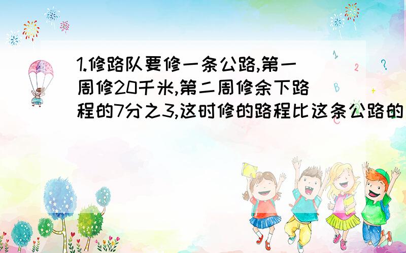 1.修路队要修一条公路,第一周修20千米,第二周修余下路程的7分之3,这时修的路程比这条公路的一半少5千米,这条公路长多