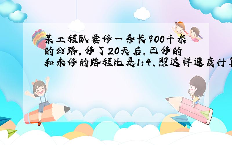 某工程队要修一条长900千米的公路,修了20天后,已修的和未修的路程比是1:4,照这样速度计算,修完这条