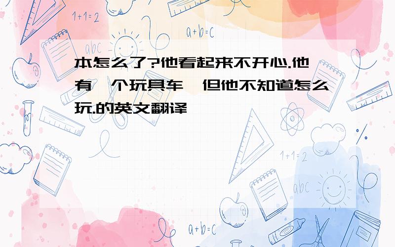 本怎么了?他看起来不开心.他有一个玩具车,但他不知道怎么玩.的英文翻译