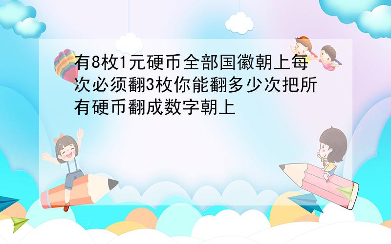 有8枚1元硬币全部国徽朝上每次必须翻3枚你能翻多少次把所有硬币翻成数字朝上