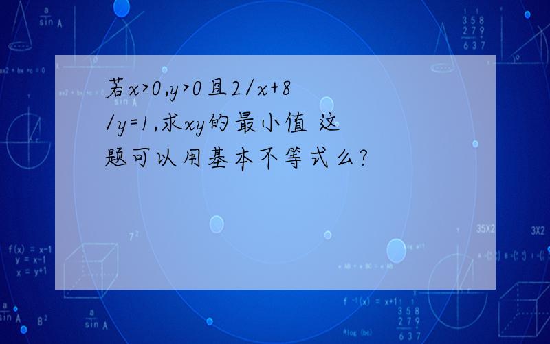 若x>0,y>0且2/x+8/y=1,求xy的最小值 这题可以用基本不等式么?