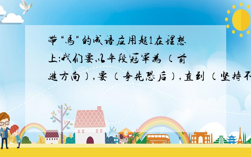 带“马”的成语应用题1在理想上：我们要以年段冠军为 （前进方向）,要 （争先恐后）,直到 （坚持不懈）取得最后胜利.2在