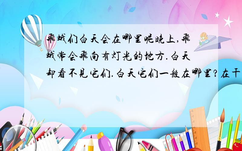 飞蛾们白天会在哪里呢晚上,飞蛾常会飞向有灯光的地方.白天却看不见它们.白天它们一般在哪里?在干什么呢?请有关动物或昆虫研