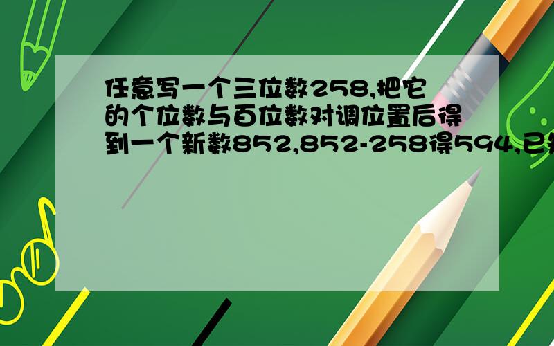 任意写一个三位数258,把它的个位数与百位数对调位置后得到一个新数852,852-258得594,已知它能被9整除,先假