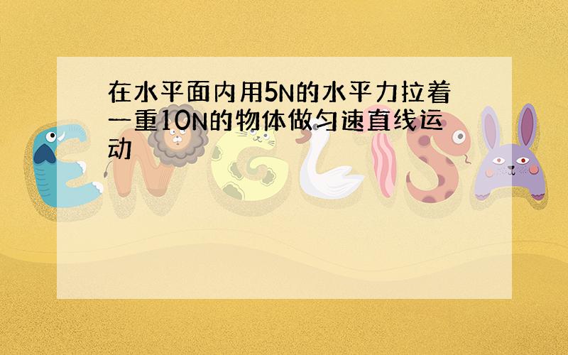 在水平面内用5N的水平力拉着一重10N的物体做匀速直线运动