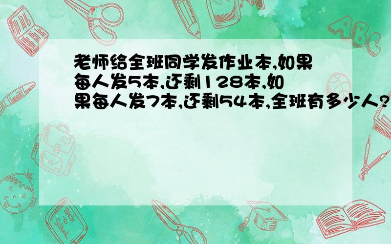 老师给全班同学发作业本,如果每人发5本,还剩128本,如果每人发7本,还剩54本,全班有多少人?