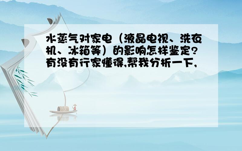 水蒸气对家电（液晶电视、洗衣机、冰箱等）的影响怎样鉴定?有没有行家懂得,帮我分析一下,