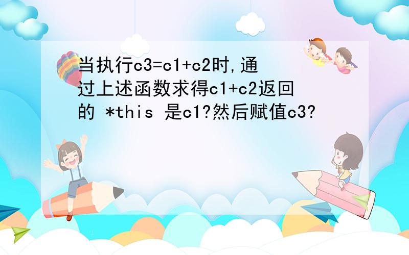 当执行c3=c1+c2时,通过上述函数求得c1+c2返回的 *this 是c1?然后赋值c3?