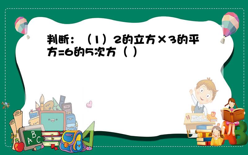 判断：（1）2的立方×3的平方=6的5次方（ ）