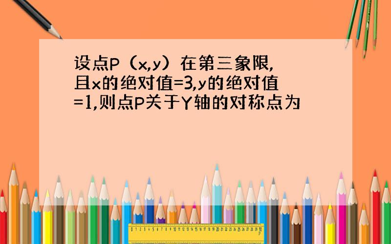 设点P（x,y）在第三象限,且x的绝对值=3,y的绝对值=1,则点P关于Y轴的对称点为