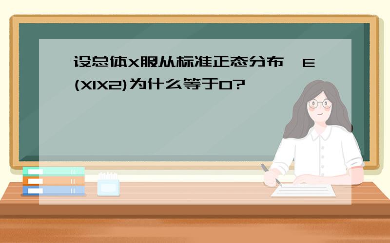 设总体X服从标准正态分布,E(X1X2)为什么等于0?