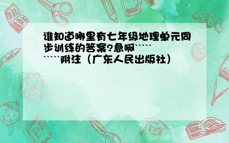 谁知道哪里有七年级地理单元同步训练的答案?急啊``````````附注（广东人民出版社）