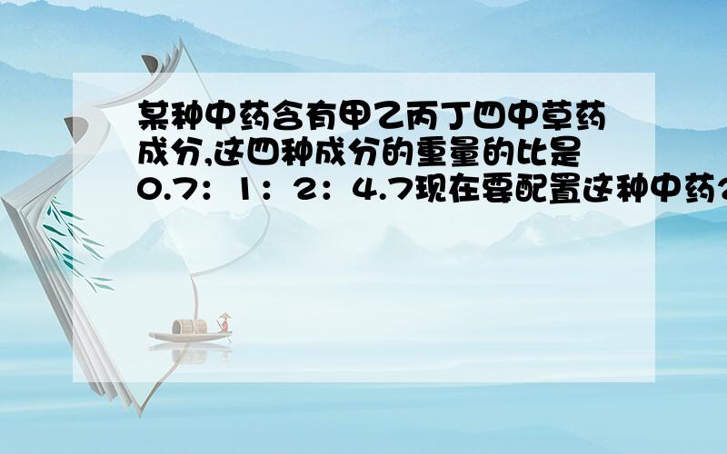 某种中药含有甲乙丙丁四中草药成分,这四种成分的重量的比是0.7：1：2：4.7现在要配置这种中药2100克 用一元一次方