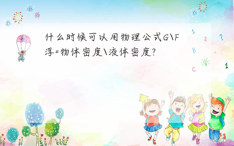 什么时候可以用物理公式G\F浮=物体密度\液体密度?