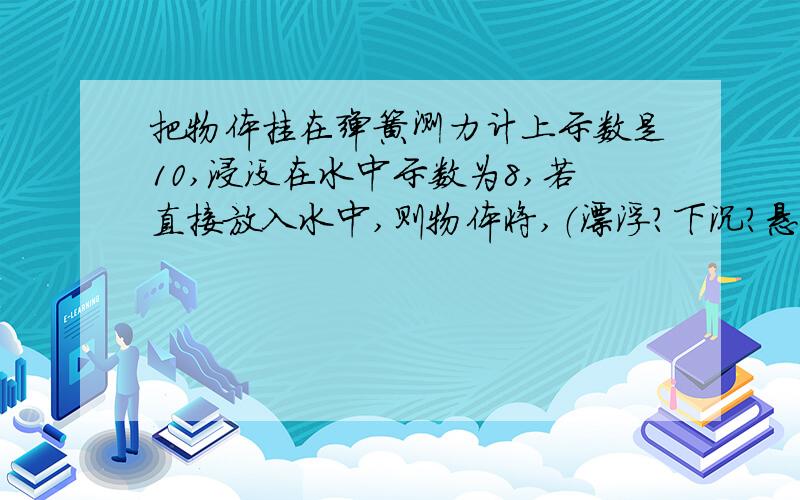 把物体挂在弹簧测力计上示数是10,浸没在水中示数为8,若直接放入水中,则物体将,（漂浮?下沉?悬浮?）