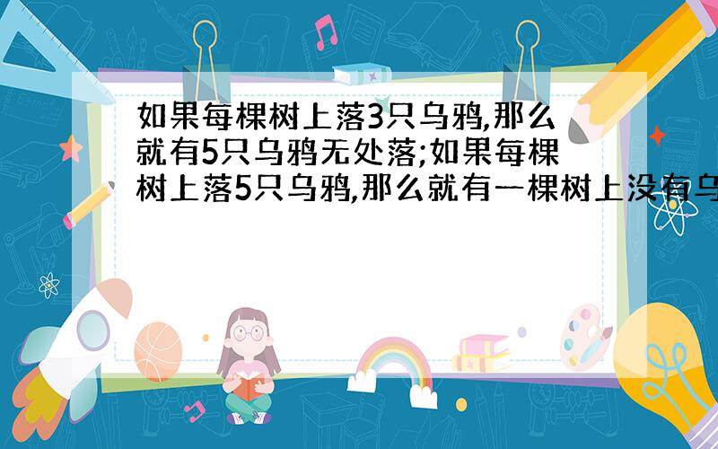 如果每棵树上落3只乌鸦,那么就有5只乌鸦无处落;如果每棵树上落5只乌鸦,那么就有一棵树上没有乌鸦落,而且其他树上正好落满