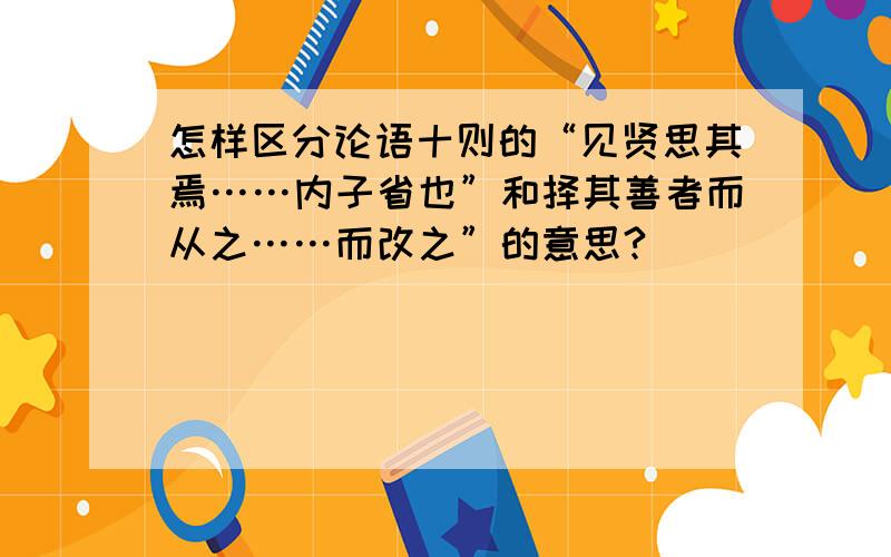 怎样区分论语十则的“见贤思其焉……内子省也”和择其善者而从之……而改之”的意思?