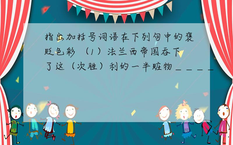 指出加括号词语在下列句中的褒贬色彩 （1）法兰西帝国吞下了这（次胜）利的一半赃物＿＿＿＿