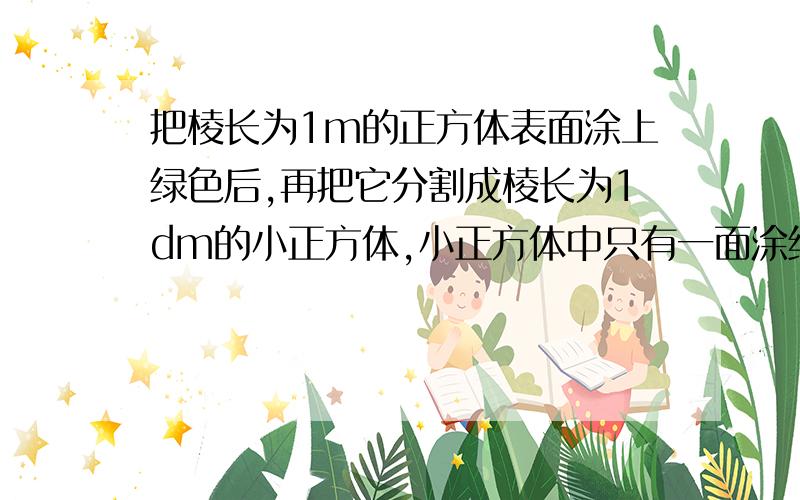 把棱长为1m的正方体表面涂上绿色后,再把它分割成棱长为1dm的小正方体,小正方体中只有一面涂绿色的有几个