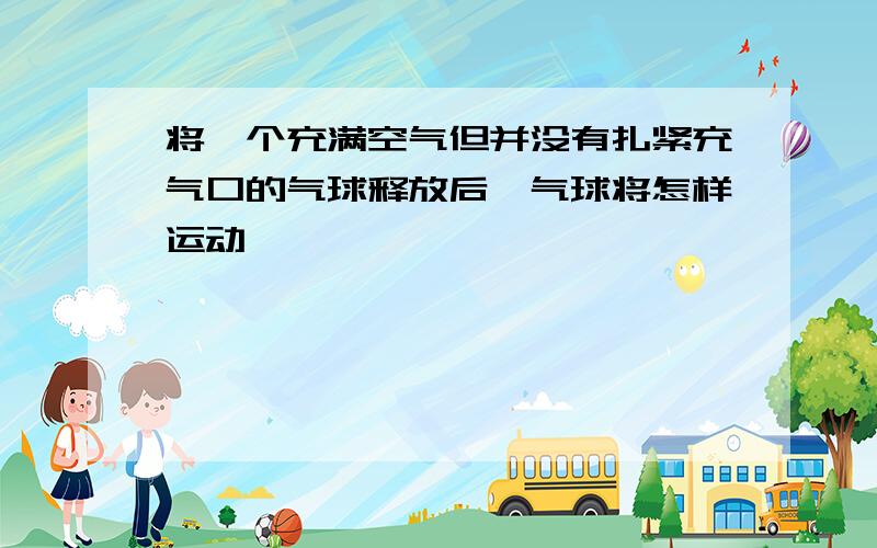 将一个充满空气但并没有扎紧充气口的气球释放后,气球将怎样运动